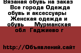 Вязаная обувь на заказ  - Все города Одежда, обувь и аксессуары » Женская одежда и обувь   . Мурманская обл.,Гаджиево г.